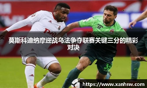 莫斯科迪纳摩迎战乌法争夺联赛关键三分的精彩对决