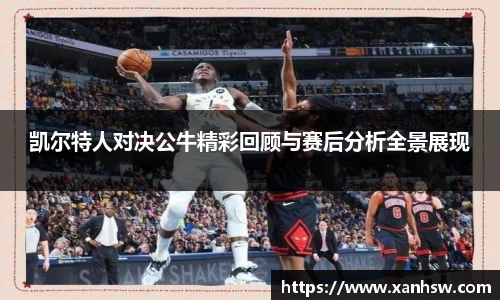 凯尔特人对决公牛精彩回顾与赛后分析全景展现